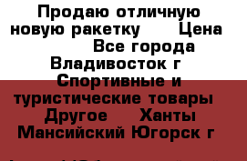 Продаю отличную новую ракетку :) › Цена ­ 3 500 - Все города, Владивосток г. Спортивные и туристические товары » Другое   . Ханты-Мансийский,Югорск г.
